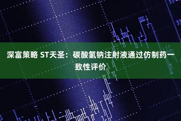 深富策略 ST天圣：碳酸氢钠注射液通过仿制药一致性评价