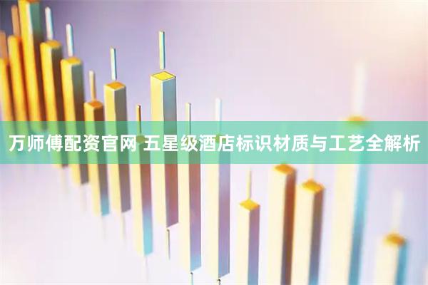 万师傅配资官网 五星级酒店标识材质与工艺全解析