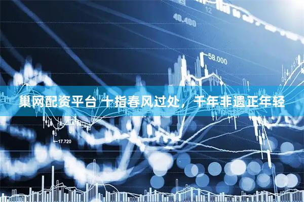 巢网配资平台 十指春风过处，千年非遗正年轻
