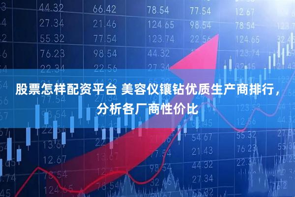 股票怎样配资平台 美容仪镶钻优质生产商排行，分析各厂商性价比