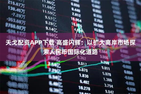 天戈配资APP下载 高盛闪辉：以扩大离岸市场探索人民币国际化道路