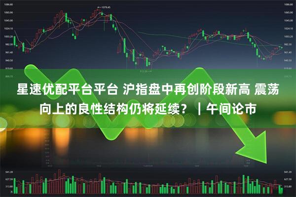 星速优配平台平台 沪指盘中再创阶段新高 震荡向上的良性结构仍将延续？｜午间论市