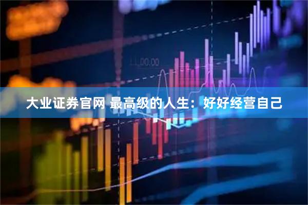 大业证券官网 最高级的人生：好好经营自己
