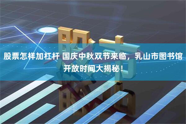 股票怎样加杠杆 国庆中秋双节来临，乳山市图书馆开放时间大揭秘！