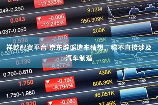 祥乾配资平台 京东辟谣造车猜想，称不直接涉及汽车制造
