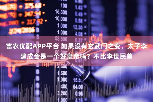 富农优配APP平台 如果没有玄武门之变，太子李建成会是一个好皇帝吗？不比李世民差