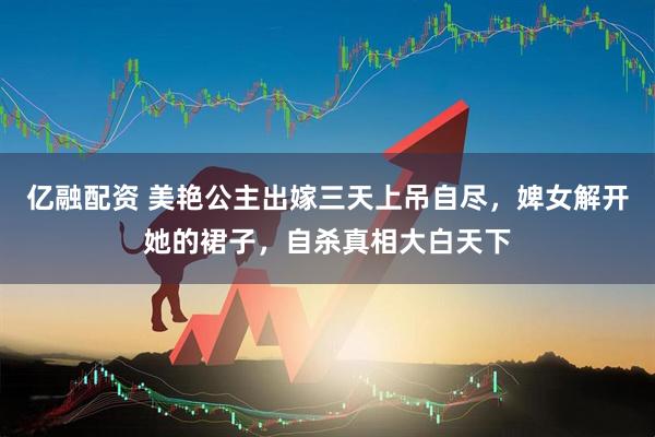 亿融配资 美艳公主出嫁三天上吊自尽，婢女解开她的裙子，自杀真相大白天下