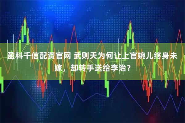 盈科千信配资官网 武则天为何让上官婉儿终身未嫁，却转手送给李治？