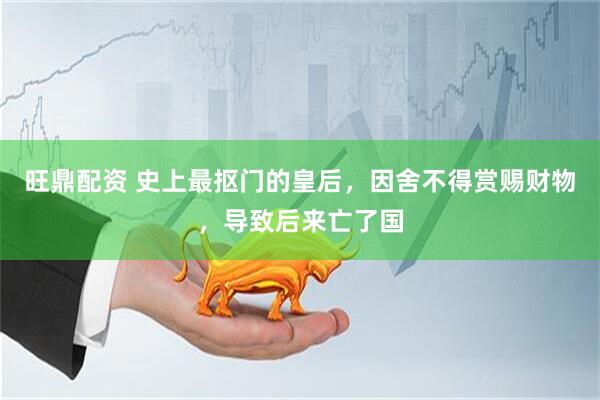 旺鼎配资 史上最抠门的皇后，因舍不得赏赐财物，导致后来亡了国