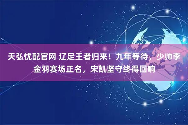 天弘忧配官网 辽足王者归来！九年等待，少帅李金羽赛场正名，宋凯坚守终得回响