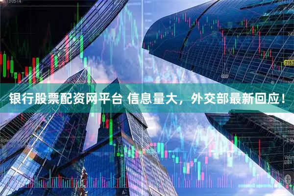 银行股票配资网平台 信息量大，外交部最新回应！