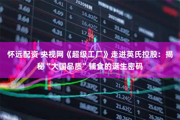 怀远配资 央视网《超级工厂》走进英氏控股：揭秘“大国品质”辅食的诞生密码