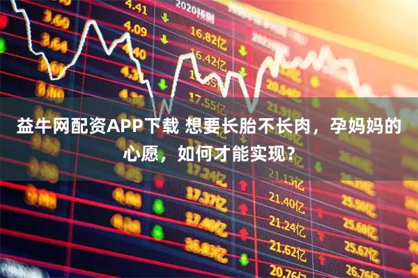 益牛网配资APP下载 想要长胎不长肉，孕妈妈的心愿，如何才能实现？