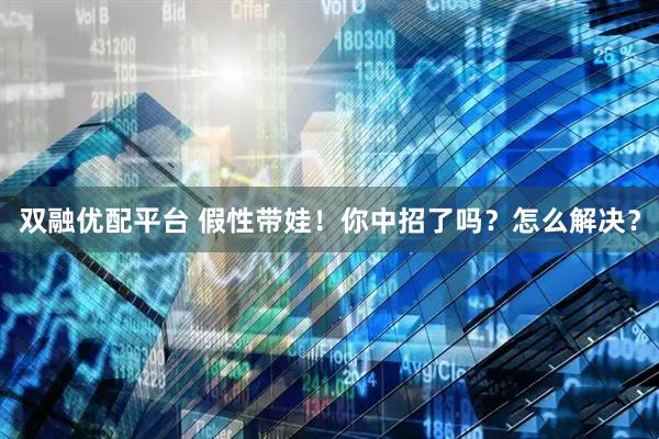 双融优配平台 假性带娃！你中招了吗？怎么解决？