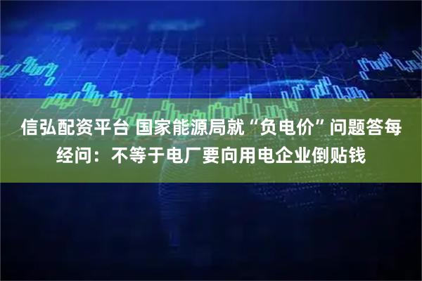 信弘配资平台 国家能源局就“负电价”问题答每经问：不等于电厂要向用电企业倒贴钱