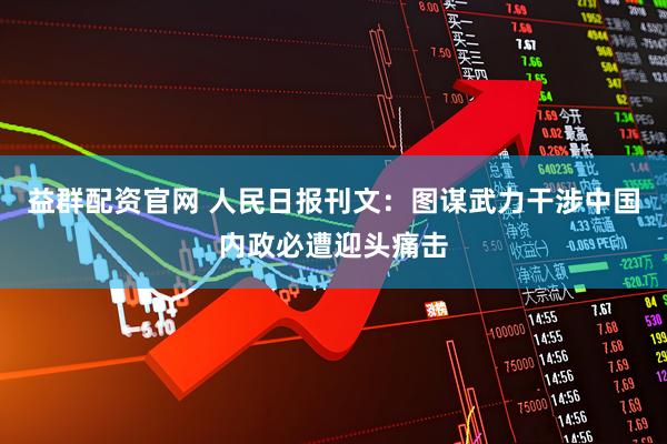益群配资官网 人民日报刊文：图谋武力干涉中国内政必遭迎头痛击
