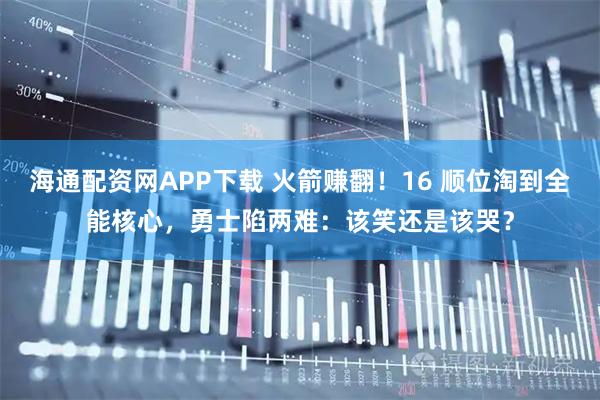 海通配资网APP下载 火箭赚翻！16 顺位淘到全能核心，勇士陷两难：该笑还是该哭？