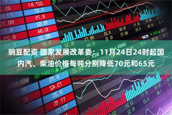 豌豆配资 国家发展改革委：11月24日24时起国内汽、柴油价格每吨分别降低70元和65元