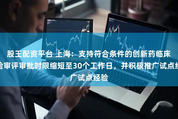 股王配资平台 上海：支持符合条件的创新药临床试验审评审批时限缩短至30个工作日，并积极推广试点经验