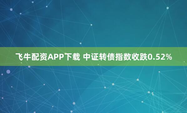 飞牛配资APP下载 中证转债指数收跌0.52%