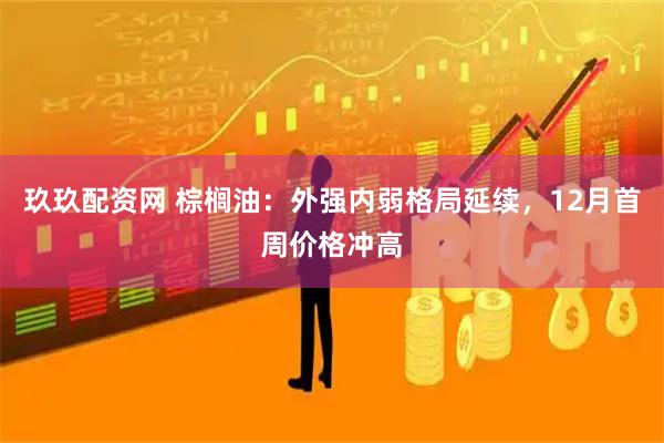 玖玖配资网 棕榈油：外强内弱格局延续，12月首周价格冲高