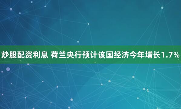 炒股配资利息 荷兰央行预计该国经济今年增长1.7%