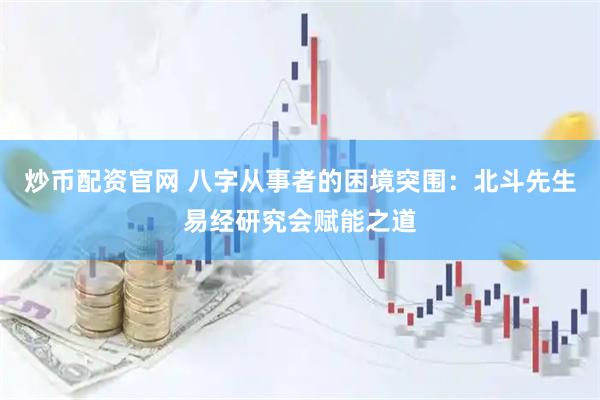 炒币配资官网 八字从事者的困境突围：北斗先生易经研究会赋能之道