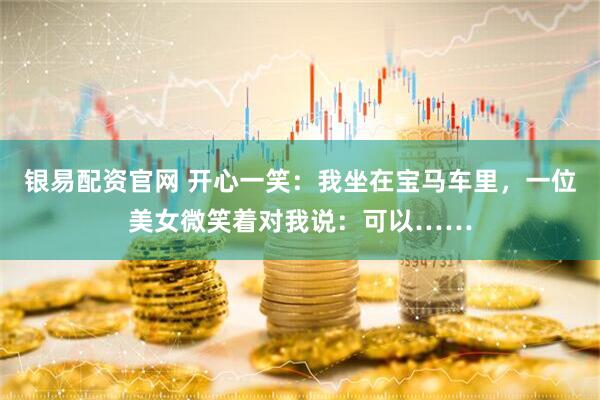 银易配资官网 开心一笑：我坐在宝马车里，一位美女微笑着对我说：可以……