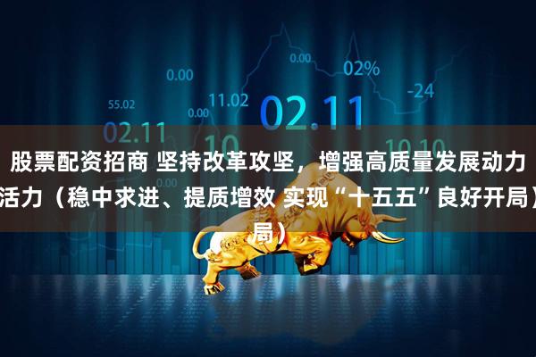 股票配资招商 坚持改革攻坚，增强高质量发展动力活力（稳中求进、提质增效 实现“十五五”良好开局）