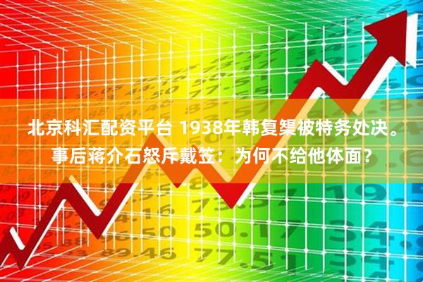 北京科汇配资平台 1938年韩复榘被特务处决。事后蒋介石怒斥戴笠：为何不给他体面？