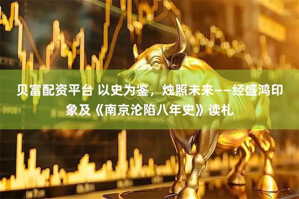贝富配资平台 以史为鉴，烛照未来——经盛鸿印象及《南京沦陷八年史》读札