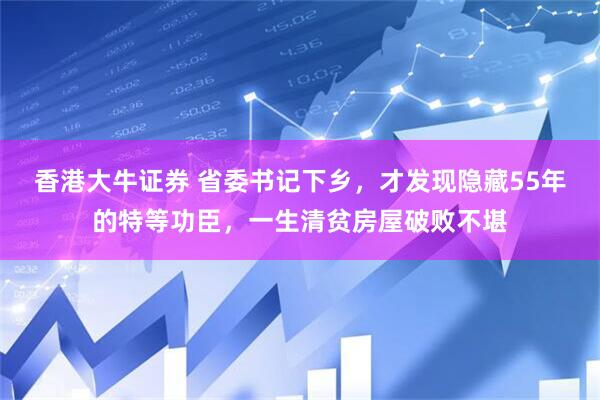 香港大牛证券 省委书记下乡，才发现隐藏55年的特等功臣，一生清贫房屋破败不堪