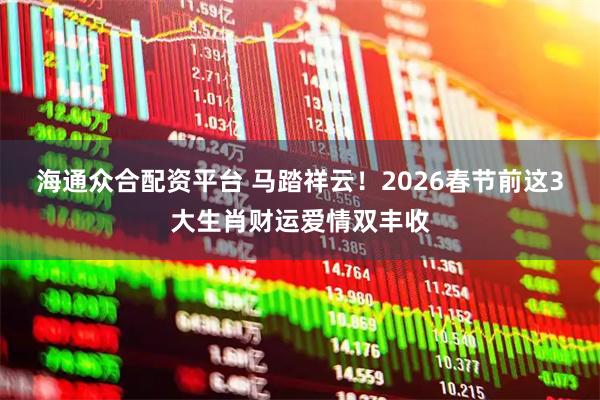 海通众合配资平台 马踏祥云！2026春节前这3大生肖财运爱情双丰收