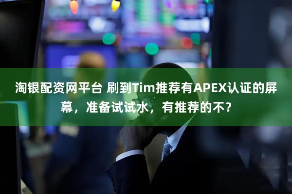 淘银配资网平台 刷到Tim推荐有APEX认证的屏幕，准备试试水，有推荐的不？