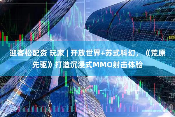 迎客松配资 玩家 | 开放世界+苏式科幻，《荒原先驱》打造沉浸式MMO射击体验