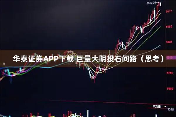华泰证券APP下载 巨量大阴投石问路（思考）