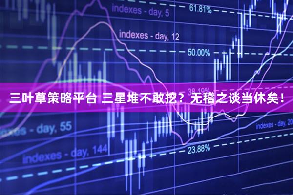 三叶草策略平台 三星堆不敢挖？无稽之谈当休矣！