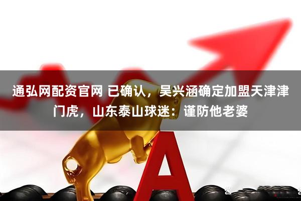 通弘网配资官网 已确认，吴兴涵确定加盟天津津门虎，山东泰山球迷：谨防他老婆