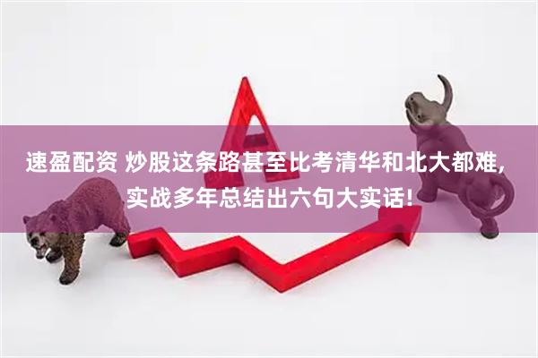 速盈配资 炒股这条路甚至比考清华和北大都难, 实战多年总结出六句大实话!