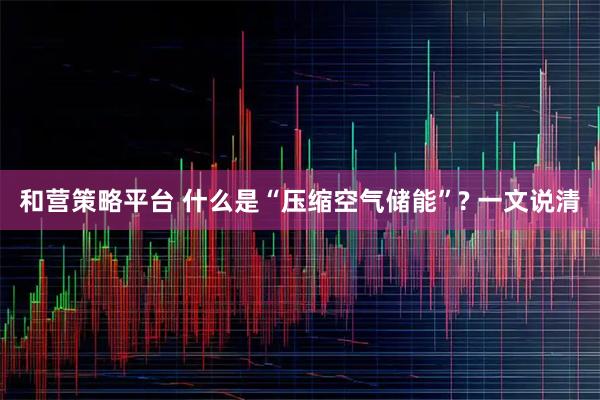 和营策略平台 什么是“压缩空气储能”? 一文说清