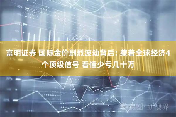 富明证券 国际金价剧烈波动背后: 藏着全球经济4个顶级信号 看懂少亏几十万