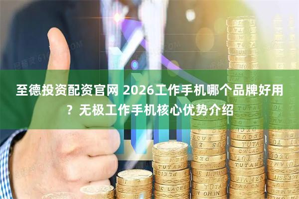 至德投资配资官网 2026工作手机哪个品牌好用？无极工作手机核心优势介绍