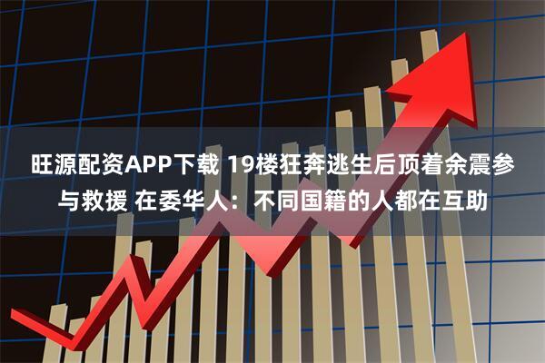 旺源配资APP下载 19楼狂奔逃生后顶着余震参与救援 在委华人：不同国籍的人都在互助