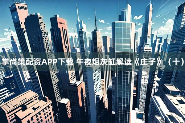 掌尚策配资APP下载 午夜烟灰缸解读《庄子》（十）