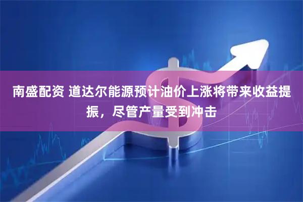 南盛配资 道达尔能源预计油价上涨将带来收益提振，尽管产量受到冲击