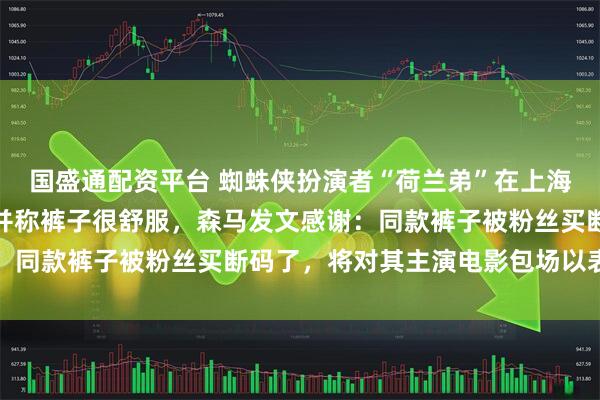 国盛通配资平台 蜘蛛侠扮演者“荷兰弟”在上海热到买森马短裤换上，并称裤子很舒服，森马发文感谢：同款裤子被粉丝买断码了，将对其主演电影包场以表感谢