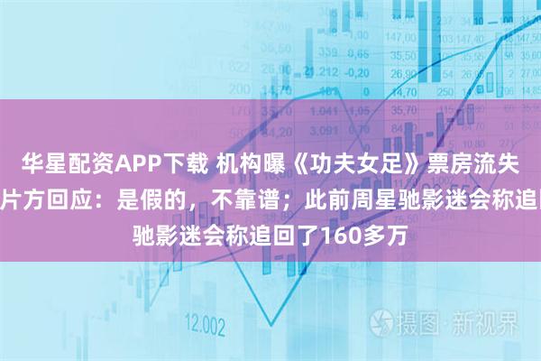 华星配资APP下载 机构曝《功夫女足》票房流失金额超4亿，片方回应：是假的，不靠谱；此前周星驰影迷会称追回了160多万